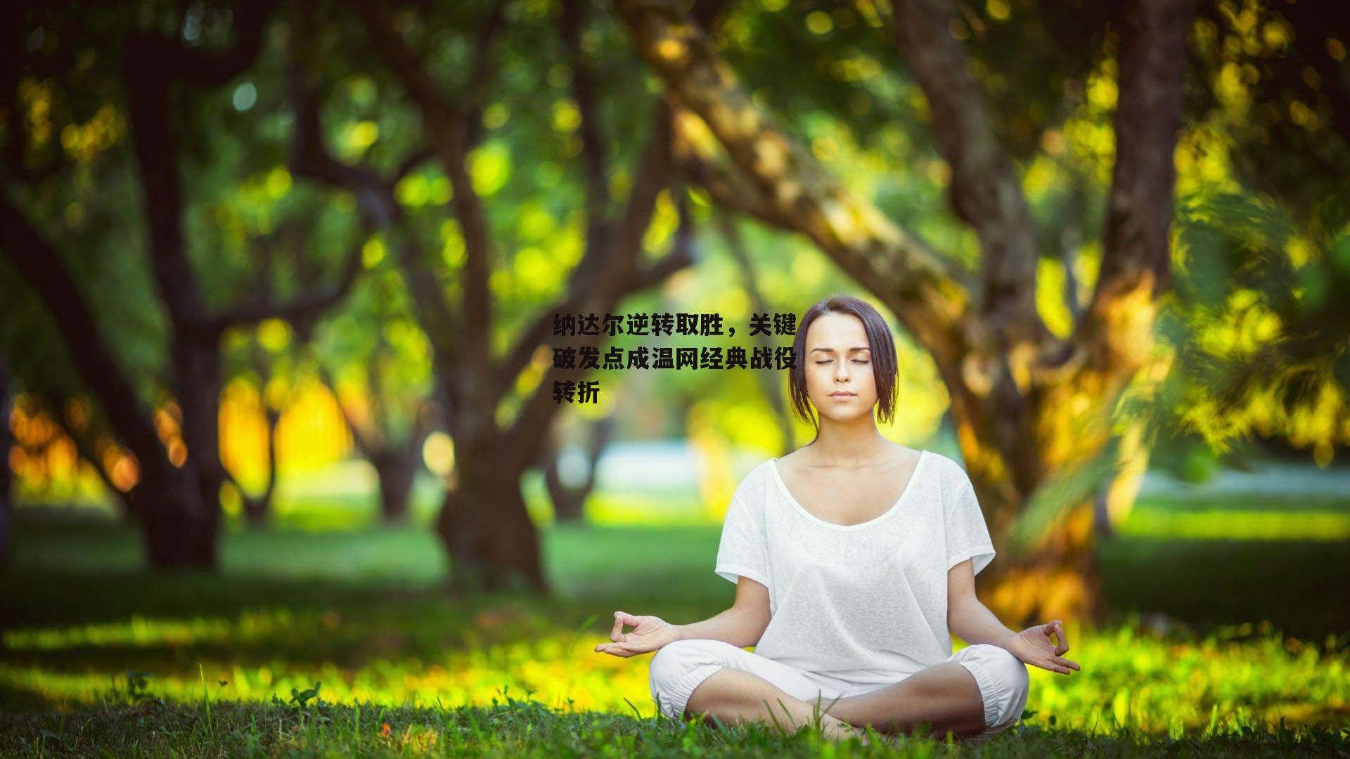 非凡体育-纳达尔逆转取胜，关键破发点成温网经典战役转折